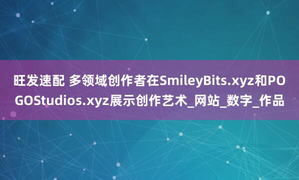 旺发速配 多领域创作者在SmileyBits.xyz和POGOStudios.xyz展示创作艺术_网站_数字_作品