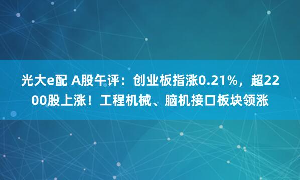 光大e配 A股午评：创业板指涨0.21%，超2200股上涨！工程机械、脑机接口板块领涨