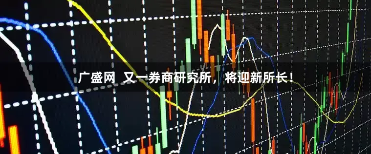 广盛网  又一券商研究所，将迎新所长！