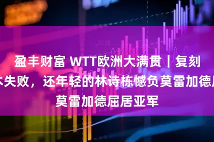 盈丰财富 WTT欧洲大满贯｜复刻逆转剧本失败，还年轻的林诗栋憾负莫雷加德屈居亚军