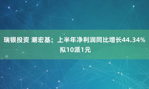 瑞银投资 潮宏基：上半年净利润同比增长44.34% 拟10派1元