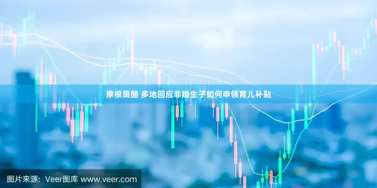 摩根策酪 多地回应非婚生子如何申领育儿补贴