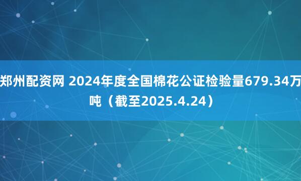 郑州配资网 2024年度全国棉花公证检验量679.34万吨（截至2025.4.24）