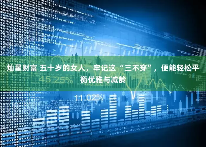 灿星财富 五十岁的女人，牢记这 “三不穿”，便能轻松平衡优雅与减龄