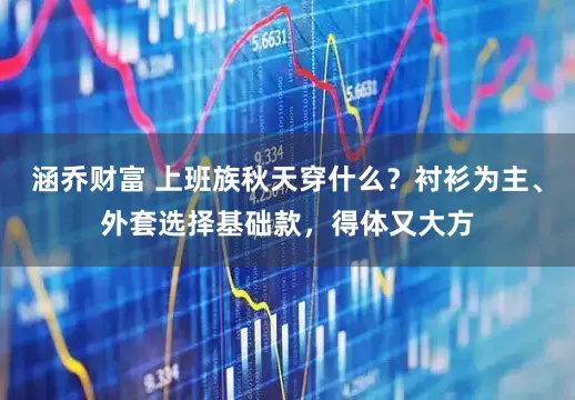 涵乔财富 上班族秋天穿什么？衬衫为主、外套选择基础款，得体又大方