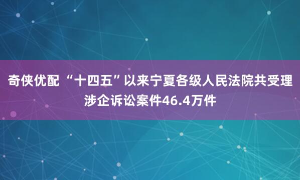 奇侠优配 “十四五”以来宁夏各级人民法院共受理涉企诉讼案件46.4万件