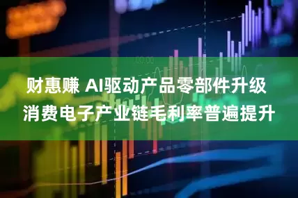 财惠赚 AI驱动产品零部件升级 消费电子产业链毛利率普遍提升