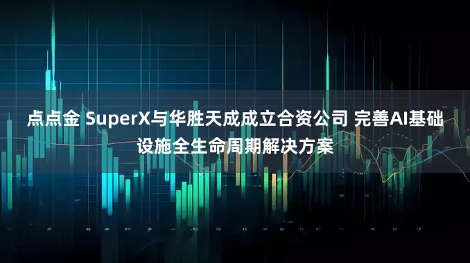点点金 SuperX与华胜天成成立合资公司 完善AI基础设施全生命周期解决方案
