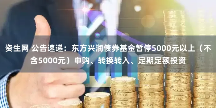 资生网 公告速递：东方兴润债券基金暂停5000元以上（不含5000元）申购、转换转入、定期定额投资