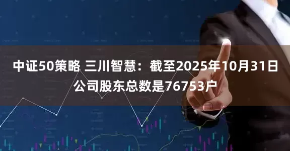中证50策略 三川智慧：截至2025年10月31日公司股东总数是76753户